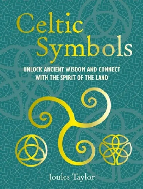 Celtic Symbols: Unlock Ancient Wisdom and Connect with the Spirit of the Land by Joules Taylor