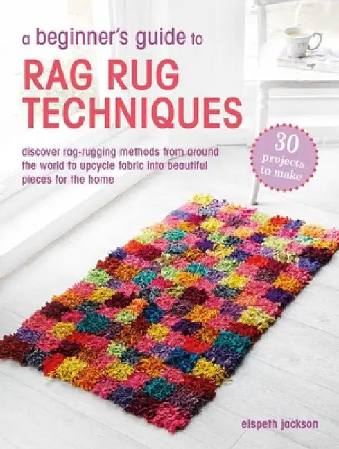 A Beginner's Guide to Rag Rug Techniques: Discover Rag Rugging Methods from Around the World to Upcycle Fabric Into Beautiful Pieces for the Home by Elspeth Jackson