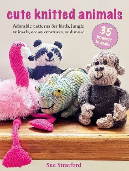 Cute Knitted Animals: 35 Projects to Make: Adorable Patterns for Birds, Jungle Animals, Ocean Creatures, and More by Stratford, Sue