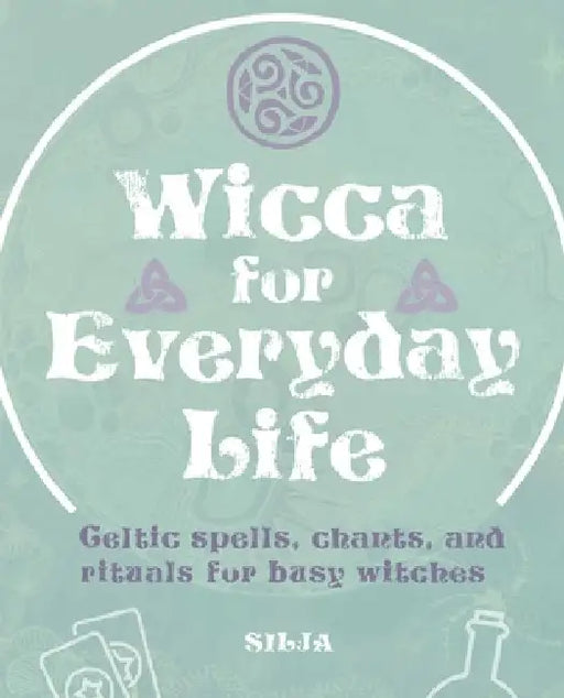 Wicca for Everyday Life: Celtic Spells, Chants, and Rituals for Busy Witches by Silja