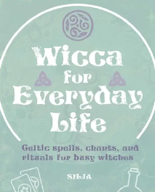 Wicca for Everyday Life: Celtic Spells, Chants, and Rituals for Busy Witches by Silja
