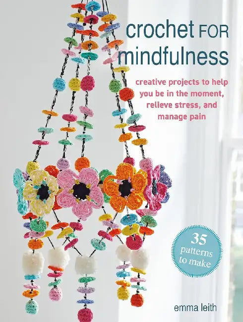 Crochet for Mindfulness: 35 patterns to make: Creative Projects to Help You be in the Moment, Relieve Stress and Manage Pain by Emma Leith