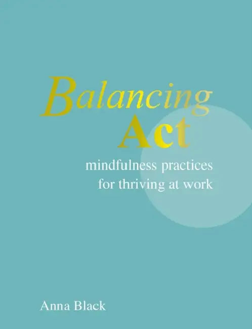 Balancing ACT: Mindfulness Practices for Thriving at Work by Anna Black