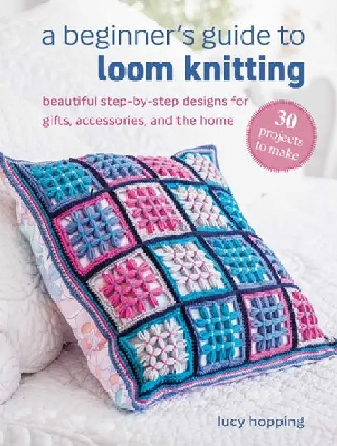 A Beginner's Guide to Loom Knitting: Easy Step-By-Step Designs for Gifts, Accessories, and the Home by Lucy Hopping