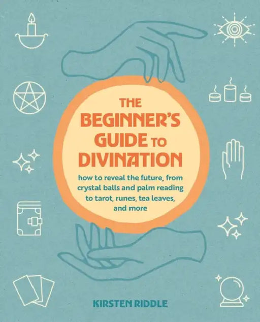 The Beginner's Guide to Divination: How to Reveal the Future, from Crystal Balls and Palm Reading to Tarot, Runes, Tea Leaves, and More by Kirsten Riddle