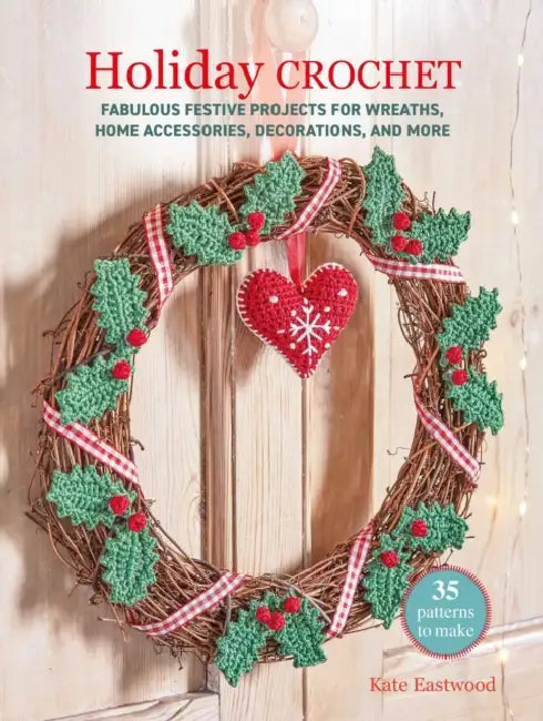 Holiday Crochet: 35 Patterns to Make: Fabulous Festive Projects for Wreaths, Home Accessories, Decorations, and More by Kate Eastwood