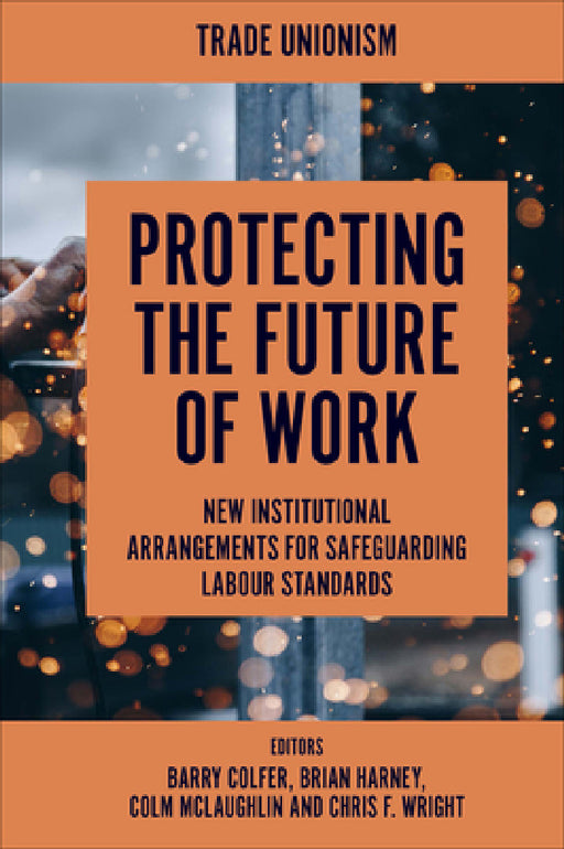 Protecting the Future of Work: New Institutional Arrangements for Safeguarding Labour Standards by Barry Colfer, Brian Harney, Colm McLaughlin