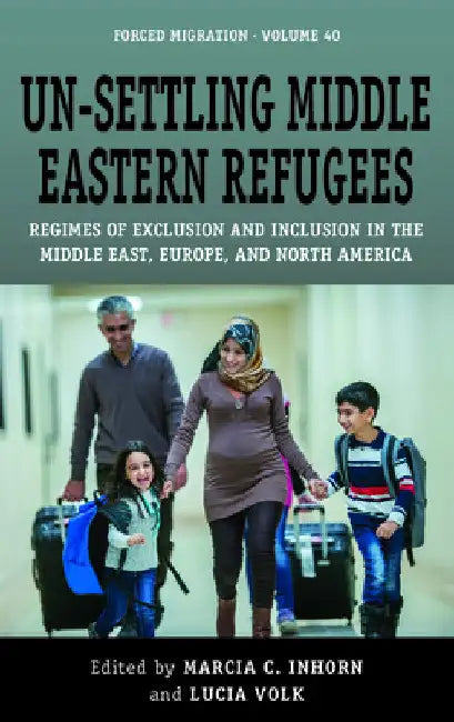 Un-Settling Middle Eastern Refugees: Regimes of Exclusion and Inclusion in the Middle East, Europe, and North America by Marcia C. Inhorn