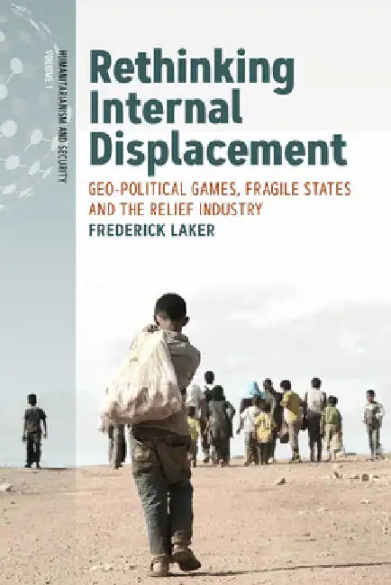 Rethinking Internal Displacement: Geo-Political Games, Fragile States and the Relief Industry by Frederick Laker