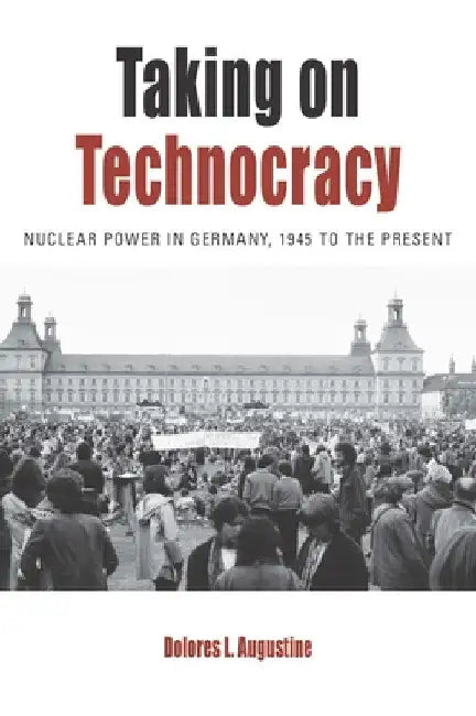 Taking on Technocracy: Nuclear Power in Germany, 1945 to the Present by Dolores L. Augustine