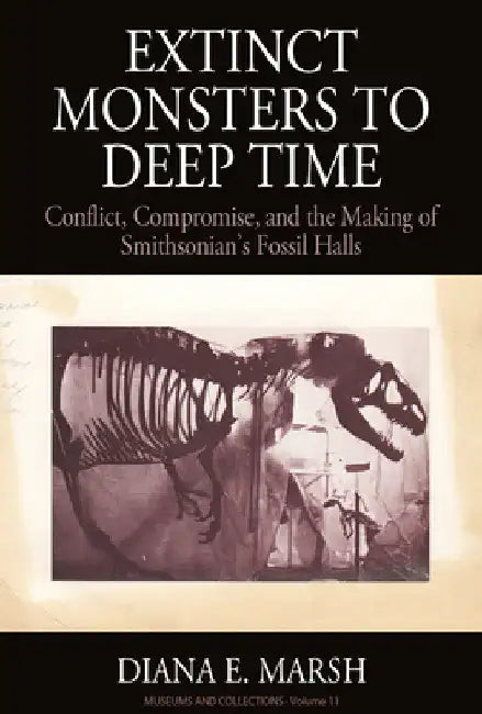 Extinct Monsters to Deep Time: Conflict, Compromise, and the Making of Smithsonian's Fossil Halls by Diana E. Marsh