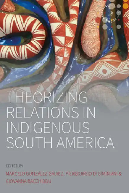 Theorizing Relations in Indigenous South America: Edited by Marcelo González Gálvez, Piergiogio Di Giminiani and Giovanna Bacchiddu by Marcelo González Gálvez