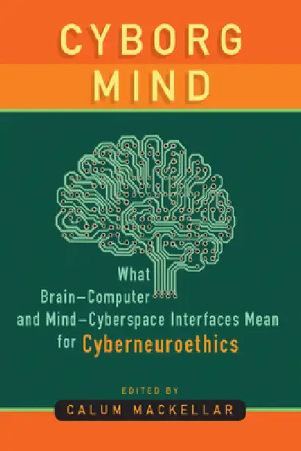 Cyborg Mind: What Brain-Computer and Mind-Cyberspace Interfaces Mean for Cyberneuroethics by Calum Mackellar