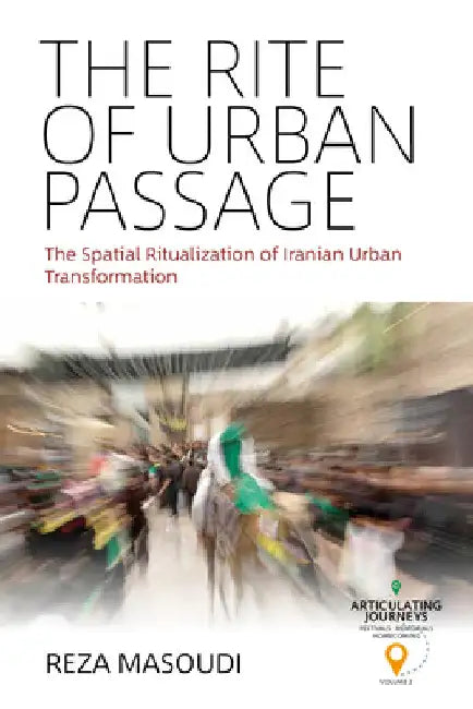The Rite of Urban Passage: The Spatial Ritualization of Iranian Urban Transformation by Reza Masoudi