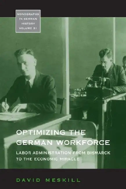 Optimizing the German Workforce: Labor Administration from Bismarck to the Economic Miracle by David Meskill