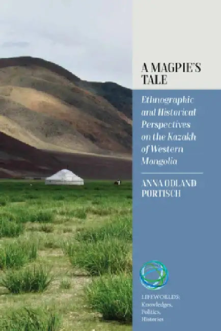 A Magpie's Tale: Ethnographic and Historical Perspectives on the Kazakh of Western Mongolia by Anna Onland Portisch