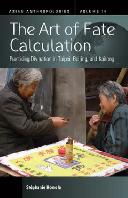 The Art of Fate Calculation: Practicing Divination in Taipei, Beijing, and Kaifeng by Stéphanie Homola