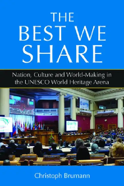 The Best We Share: Nation, Culture and World-Making in the UNESCO World Heritage Arena by Christoph Brumann