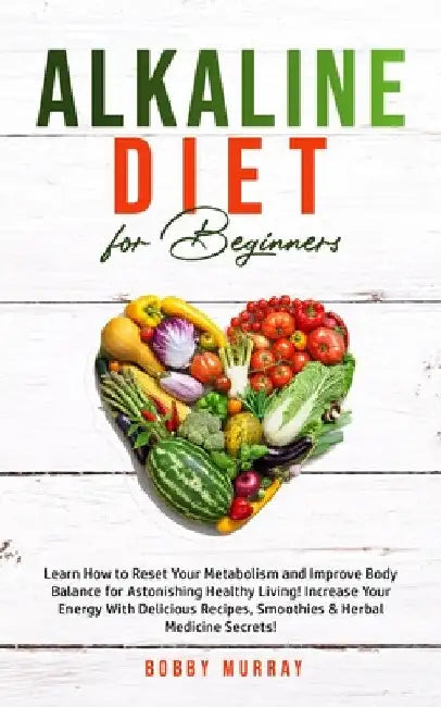 Alkaline Diet for Beginners: Learn How to Reset Your Metabolism and Improve Body Balance for Astonishing Healthy Living! Increase Your Energy With Del by Bobby Murray