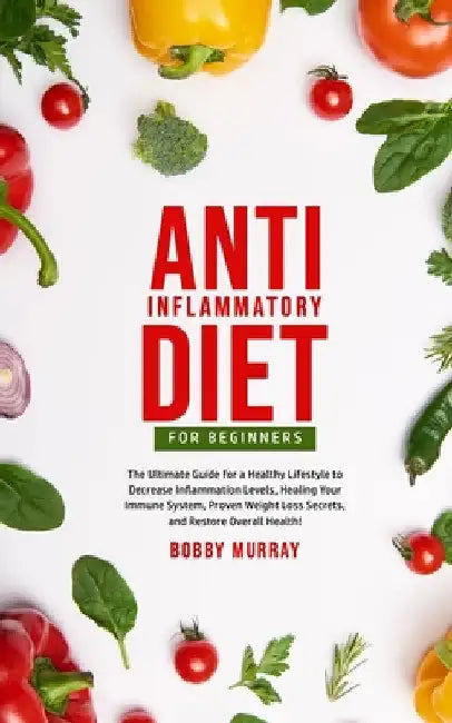 Anti-Inflammatory Diet for Beginners: The Ultimate Guide for a Healthy Lifestyle to Decrease Inflammation Levels, Heal Your Immune System, Proven Weig by Bobby Murray