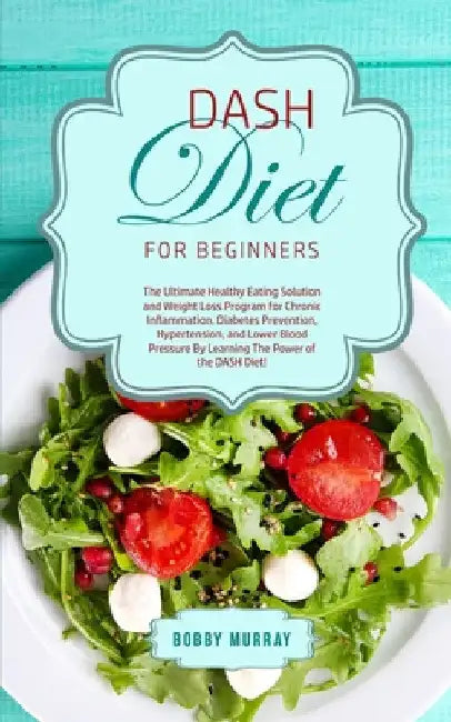 DASH Diet for Beginners: The Ultimate Healthy Eating Solution and Weight Loss Program for Hypertension and Blood Pressure By Learning The Power of the by Bobby Murray
