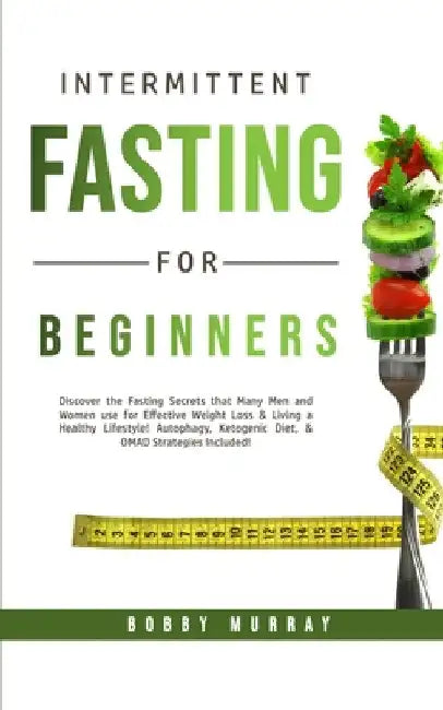 Intermittent Fasting for Beginners: Discover the Fasting Secrets that Many Men and Women use for Effective Weight Loss & Living a Healthy Lifestyle! A by Bobby Murray