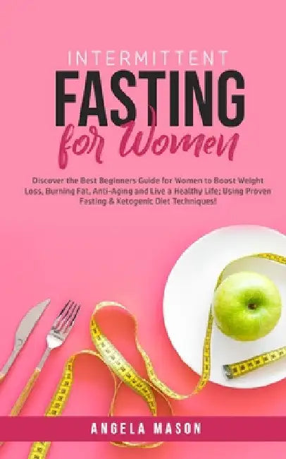 Intermittent Fasting for Women: Discover the Best Beginners Guide for Women to Boost Weight Loss, Burning Fat, Anti-Aging and Live a Healthy Life; Usi by Angela Mason
