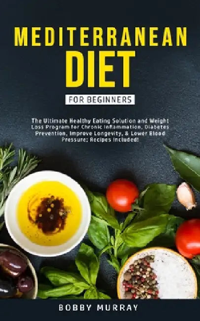 Mediterranean Diet for Beginners: The Ultimate Healthy Eating Solution and Weight Loss Program for Chronic Inflammation, Diabetes Prevention, Improvin by Bobby Murray