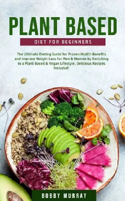 Plant-Based Diet for Beginners: The Ultimate Dieting Guide for Proven Health Benefits and Improve Weight Loss for Men & Women by Switching to a Plant- by Bobby Murray