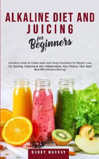 Alkaline Diet and Juicing for Beginners: Exclusive Guide to Create Green and Tasty Smoothies for Weight Loss, Fat Burning, Detoxing & Anti-Inflammatio by Bobby Murray