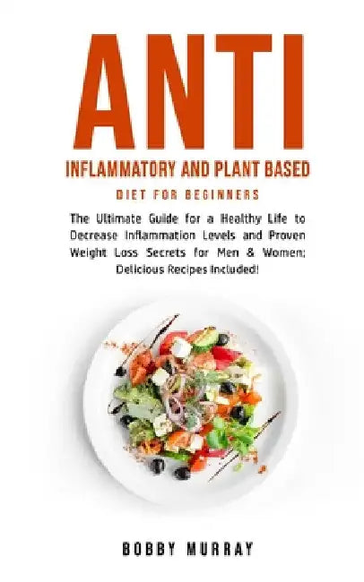 Anti Inflammatory and Plant Based Diet for Beginners: The Ultimate Guide for a Healthy Life to Decrease Inflammation Levels and Proven Weight Loss Sec by Bobby Murray