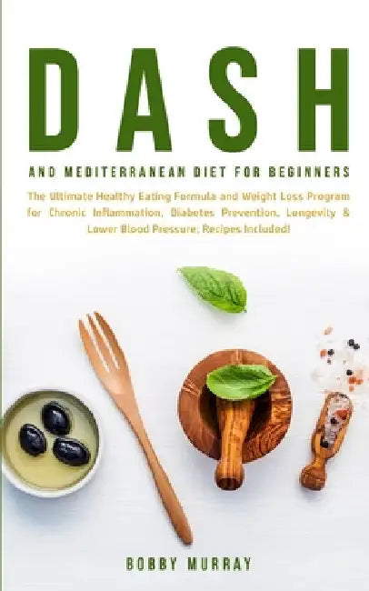 Dash and Mediterranean Diet for Beginners: The Ultimate Healthy Eating Formula and Weight Loss Program for Chronic Inflammation, Diabetes Prevention, by Bobby Murray