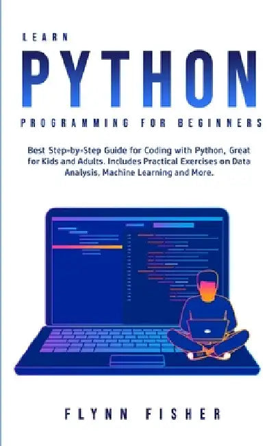 Learn Python Programming for Beginners: The Best Step-by-Step Guide for Coding with Python, Great for Kids and Adults. Includes Practical Exercises on by Flynn Fisher