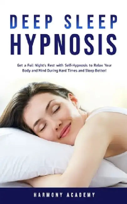 Deep Sleep Hypnosis: Get a Full Night's Rest with Self-Hypnosis to Relax Your Body and Mind During Hard Times and Sleep Better! by Harmony Academy