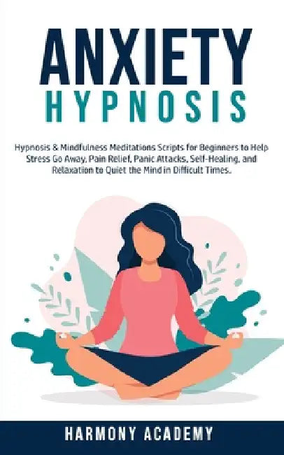 Anxiety Hypnosis: Hypnosis & Mindfulness Meditations Scripts for Beginners to Help Stress Go Away, Pain Relief, Panic Attacks, Self-Healing, and Relax by Harmony Academy