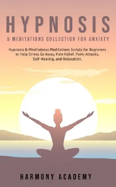 Hypnosis & Meditations Collection for Anxiety: Hypnosis & Mindfulness Meditations Scripts for Beginners to Help Stress Go Away, Pain Relief, Panic Att by Harmony Academy