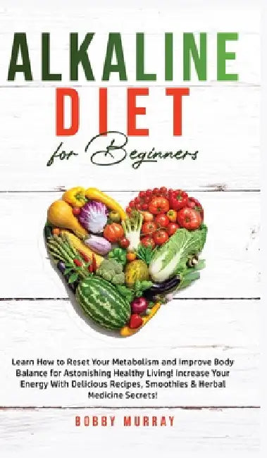 Alkaline Diet for Beginners: Learn How to Reset Your Metabolism and Improve Body Balance for Astonishing Healthy Living! Increase Your Energy With Del by Bobby Murray