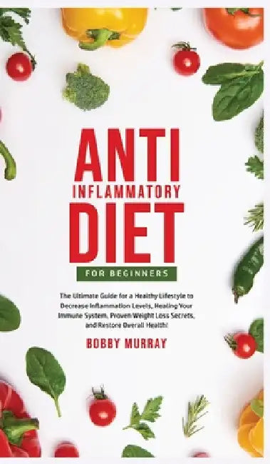 Anti-Inflammatory Diet for Beginners: The Ultimate Guide for a Healthy Lifestyle to Decrease Inflammation Levels, Heal Your Immune System, Proven Weig by Bobby Murray