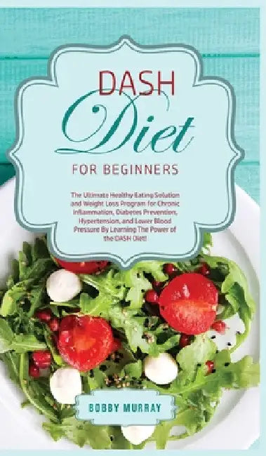 DASH Diet for Beginners: The Ultimate Healthy Eating Solution and Weight Loss Program for Hypertension and Blood Pressure By Learning The Power of the by Bobby Murray
