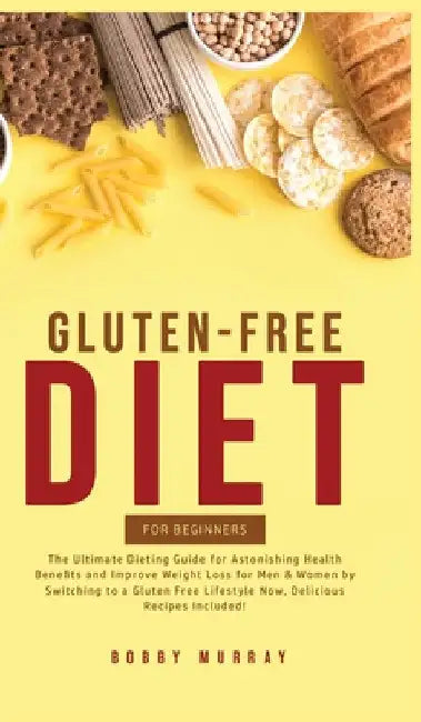 Gluten-Free Diet for Beginners: The Ultimate Dieting Guide for Astonishing Health Benefits and Improving Weight Loss for Men & Women by Switching to a by Bobby Murray