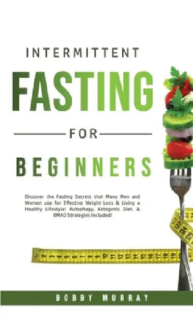 Intermittent Fasting for Beginners: Discover the Fasting Secrets that Many Men and Women use for Effective Weight Loss & Living a Healthy Lifestyle! A by Bobby Murray