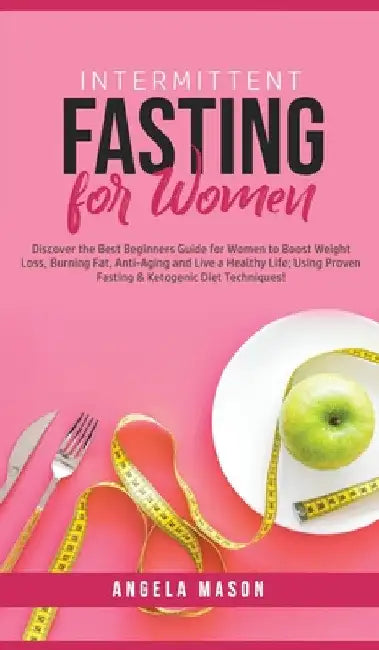 Intermittent Fasting for Women: Discover the Best Beginners Guide for Women to Boost Weight Loss, Burning Fat, Anti-Aging and Live a Healthy Life; Usi by Angela Mason