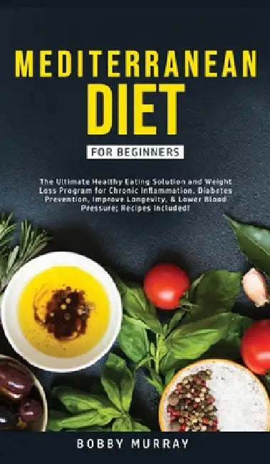 Mediterranean Diet for Beginners: The Ultimate Healthy Eating Solution and Weight Loss Program for Chronic Inflammation, Diabetes Prevention, Improvin by Bobby Murray