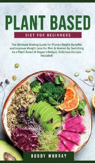 Plant-Based Diet for Beginners: The Ultimate Dieting Guide for Proven Health Benefits and Improve Weight Loss for Men & Women by Switching to a Plant- by Bobby Murray