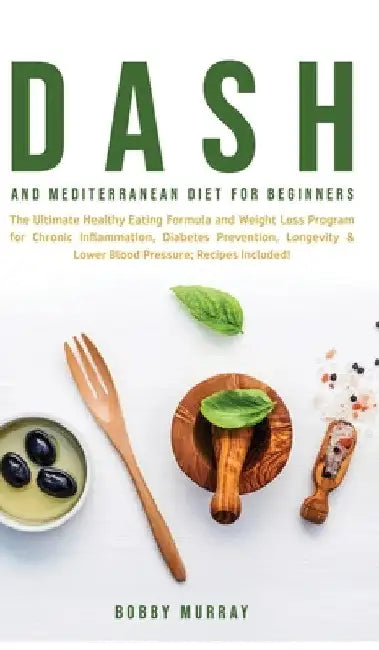 Dash and Mediterranean Diet for Beginners: The Ultimate Healthy Eating Formula and Weight Loss Program for Chronic Inflammation, Diabetes Prevention, by Bobby Murray