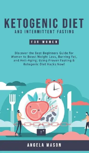 Ketogenic Diet and Intermittent Fasting for Women: Discover the Best Beginners Guide for Women to Boost Weight Loss, Burning Fat, and Anti-Aging; Usin by Angela Mason