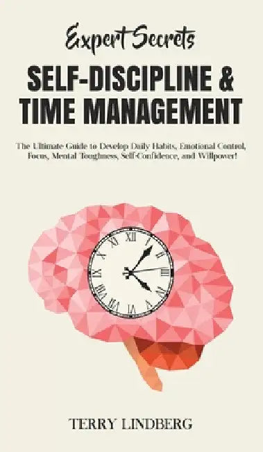 Expert Secrets - Self-Discipline & Time Management: The Ultimate Guide to Develop Daily Habits, Emotional Control, Focus, Mental Toughness, Self-Confi by Terry Lindberg