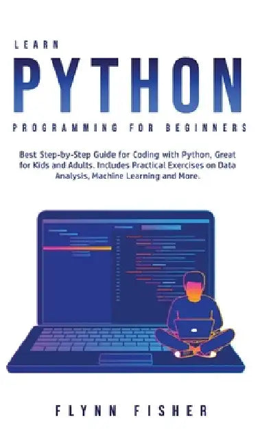 Learn Python Programming for Beginners: The Best Step-by-Step Guide for Coding with Python, Great for Kids and Adults. Includes Practical Exercises on by Flynn Fisher