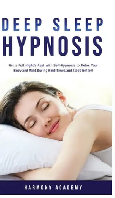 Deep Sleep Hypnosis: Get a Full Night's Rest with Self-Hypnosis to Relax Your Body and Mind During Hard Times and Sleep Better! by Harmony Academy
