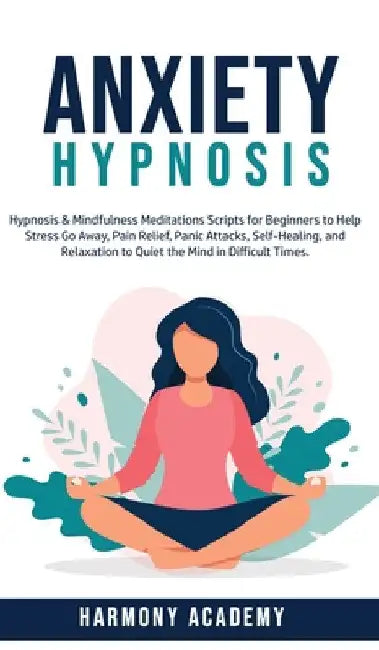 Anxiety Hypnosis: Hypnosis & Mindfulness Meditations Scripts for Beginners to Help Stress Go Away, Pain Relief, Panic Attacks, Self-Healing, and Relax by Harmony Academy